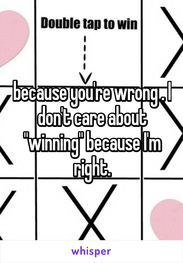 because you're wrong . I don't care about "winning" because I'm right.