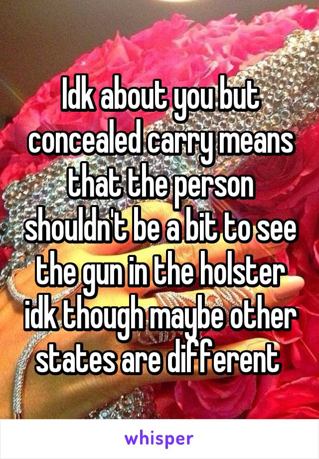 Idk about you but concealed carry means that the person shouldn't be a bit to see the gun in the holster idk though maybe other states are different 