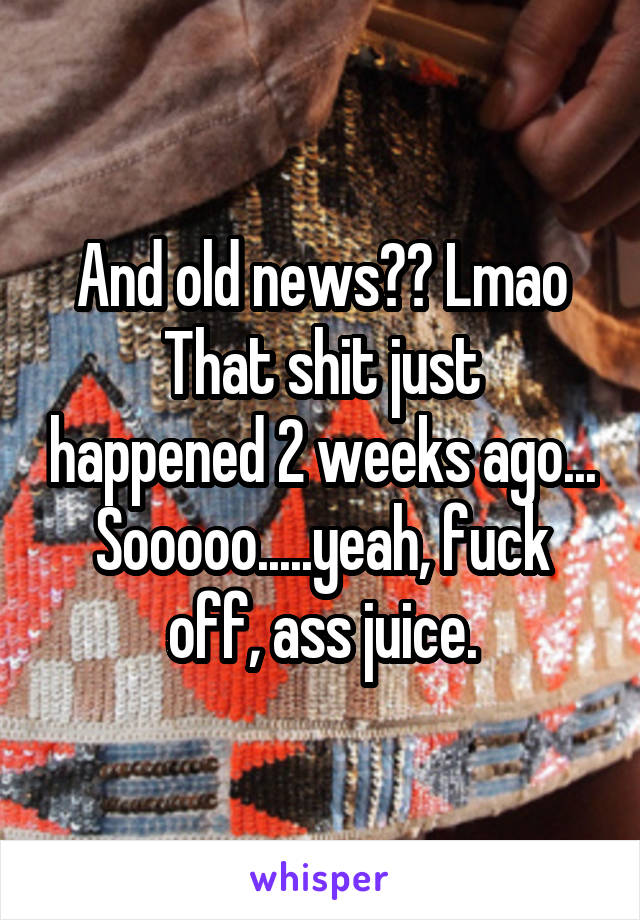 And old news?? Lmao
That shit just happened 2 weeks ago... Sooooo.....yeah, fuck off, ass juice.