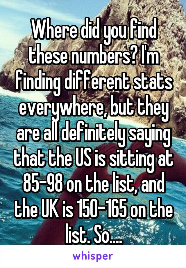 Where did you find these numbers? I'm finding different stats everywhere, but they are all definitely saying that the US is sitting at 85-98 on the list, and the UK is 150-165 on the list. So....