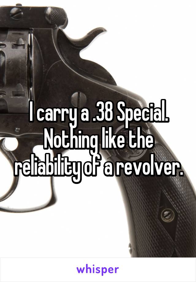 I carry a .38 Special. Nothing like the reliability of a revolver.