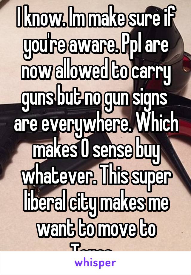 I know. Im make sure if you're aware. Ppl are now allowed to carry guns but no gun signs  are everywhere. Which makes 0 sense buy whatever. This super liberal city makes me want to move to Texas.  