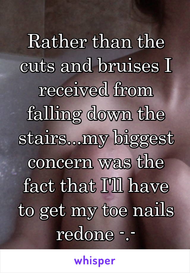 Rather than the cuts and bruises I received from falling down the stairs...my biggest concern was the fact that I'll have to get my toe nails redone -.-