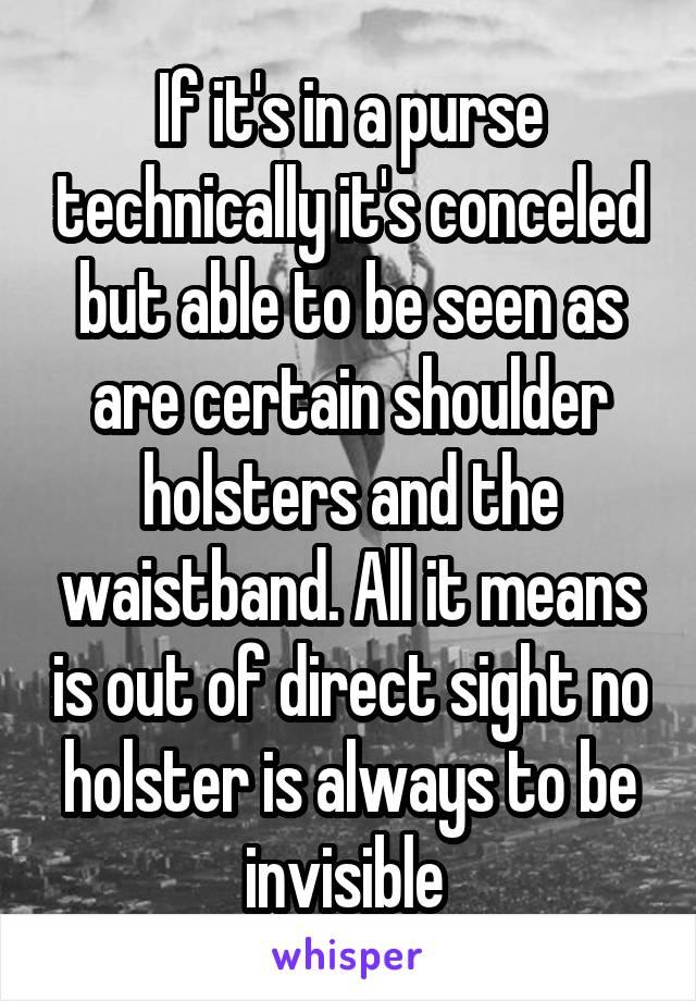 If it's in a purse technically it's conceled but able to be seen as are certain shoulder holsters and the waistband. All it means is out of direct sight no holster is always to be invisible 