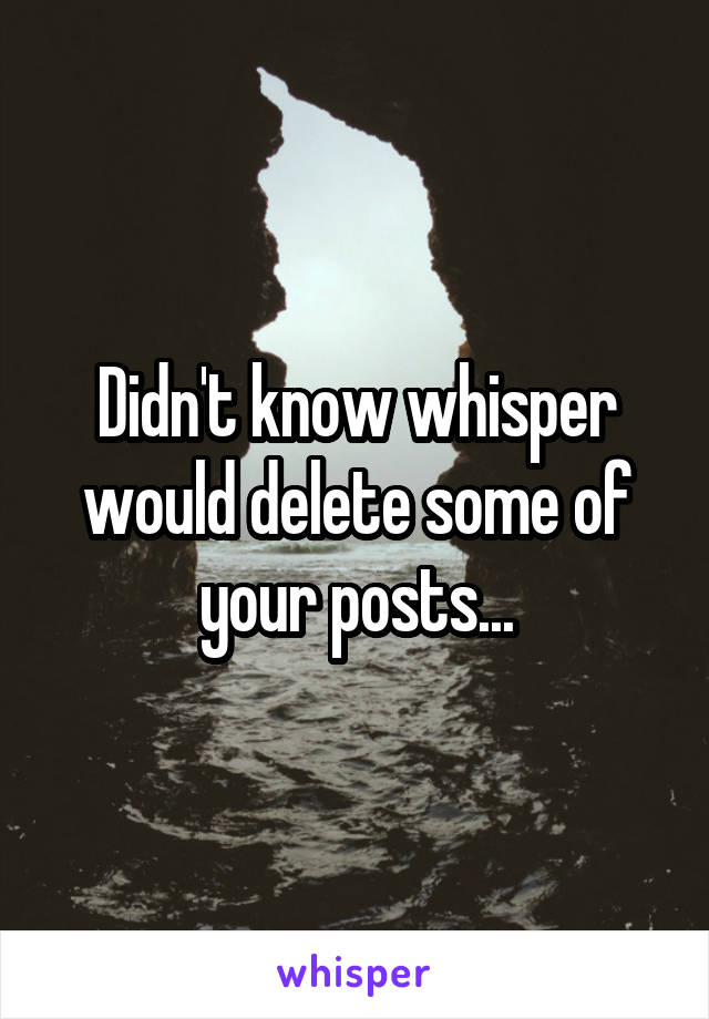 Didn't know whisper would delete some of your posts...