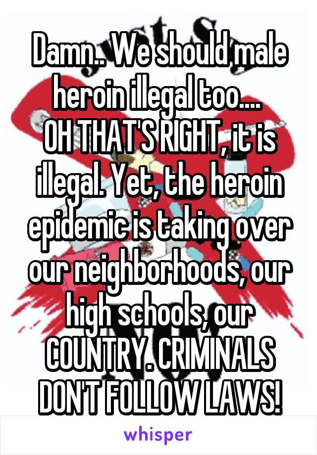 Damn.. We should male heroin illegal too.... 
OH THAT'S RIGHT, it is illegal. Yet, the heroin epidemic is taking over our neighborhoods, our high schools, our COUNTRY. CRIMINALS DON'T FOLLOW LAWS!