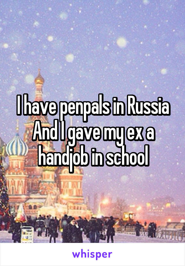 I have penpals in Russia
And I gave my ex a handjob in school