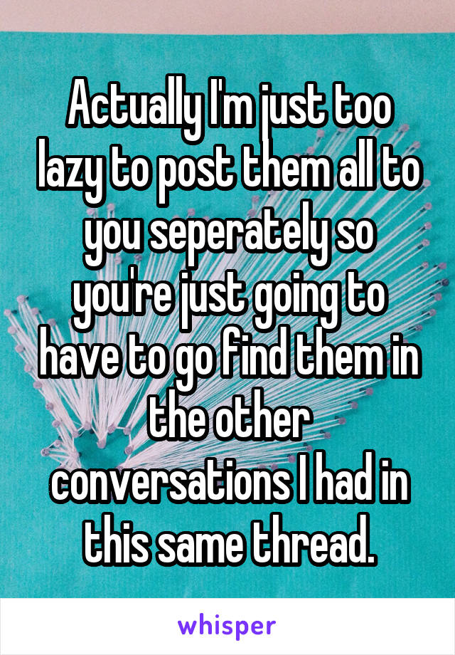 Actually I'm just too lazy to post them all to you seperately so you're just going to have to go find them in the other conversations I had in this same thread.