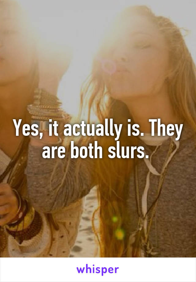 Yes, it actually is. They are both slurs. 