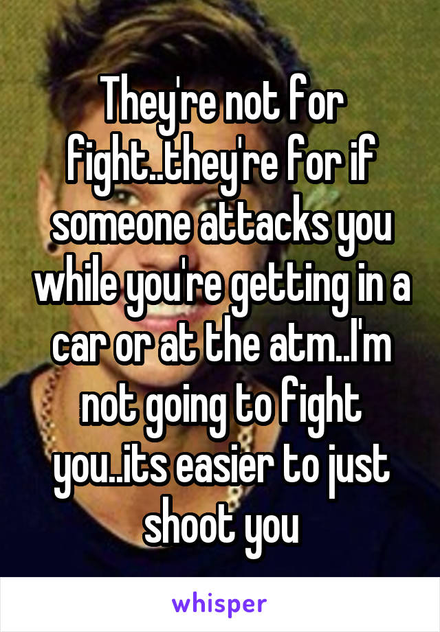 They're not for fight..they're for if someone attacks you while you're getting in a car or at the atm..I'm not going to fight you..its easier to just shoot you