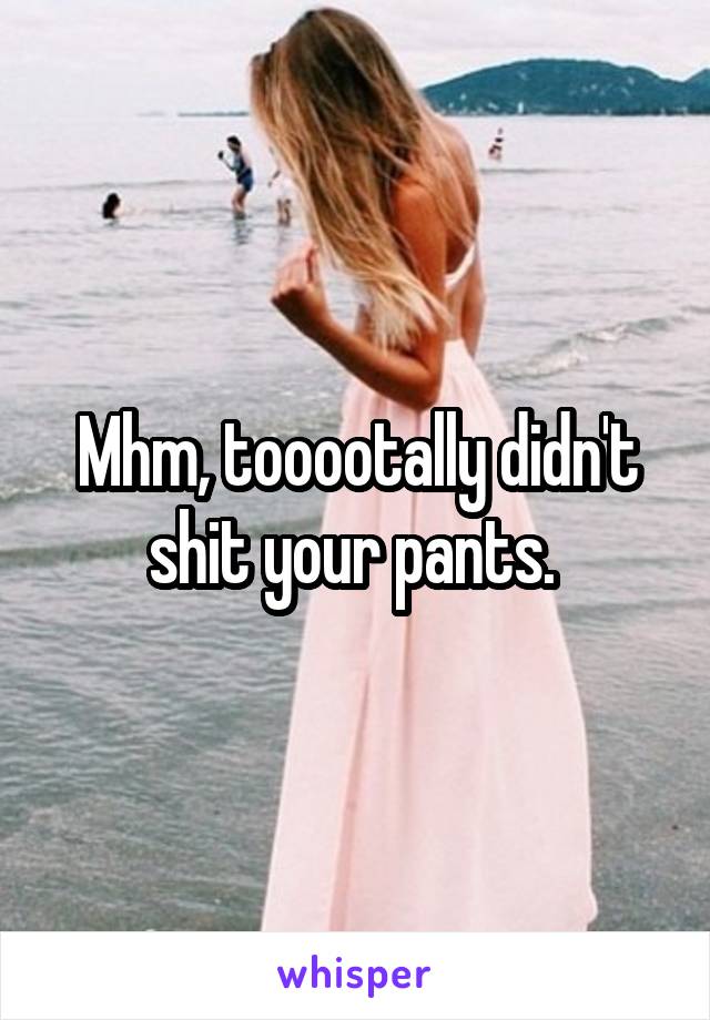 Mhm, tooootally didn't shit your pants. 