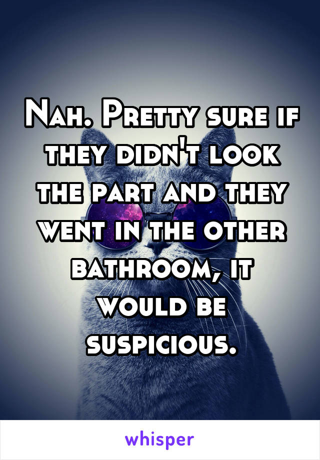 Nah. Pretty sure if they didn't look the part and they went in the other bathroom, it would be suspicious.