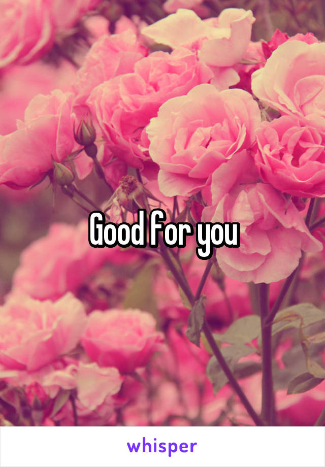 Good for you