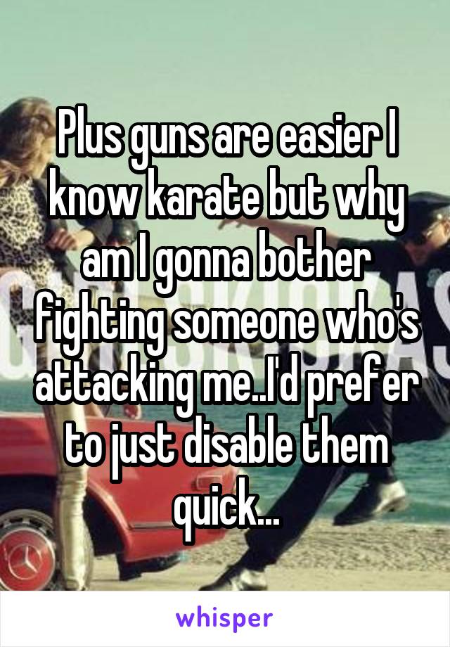 Plus guns are easier I know karate but why am I gonna bother fighting someone who's attacking me..I'd prefer to just disable them quick...