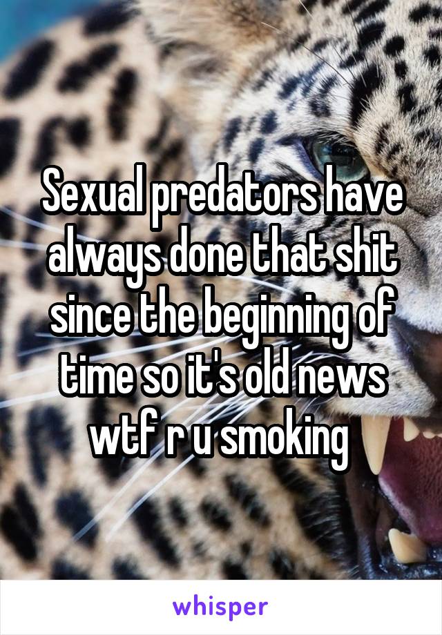 Sexual predators have always done that shit since the beginning of time so it's old news wtf r u smoking 