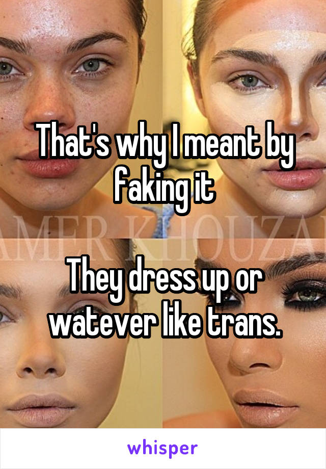 That's why I meant by faking it

They dress up or watever like trans.