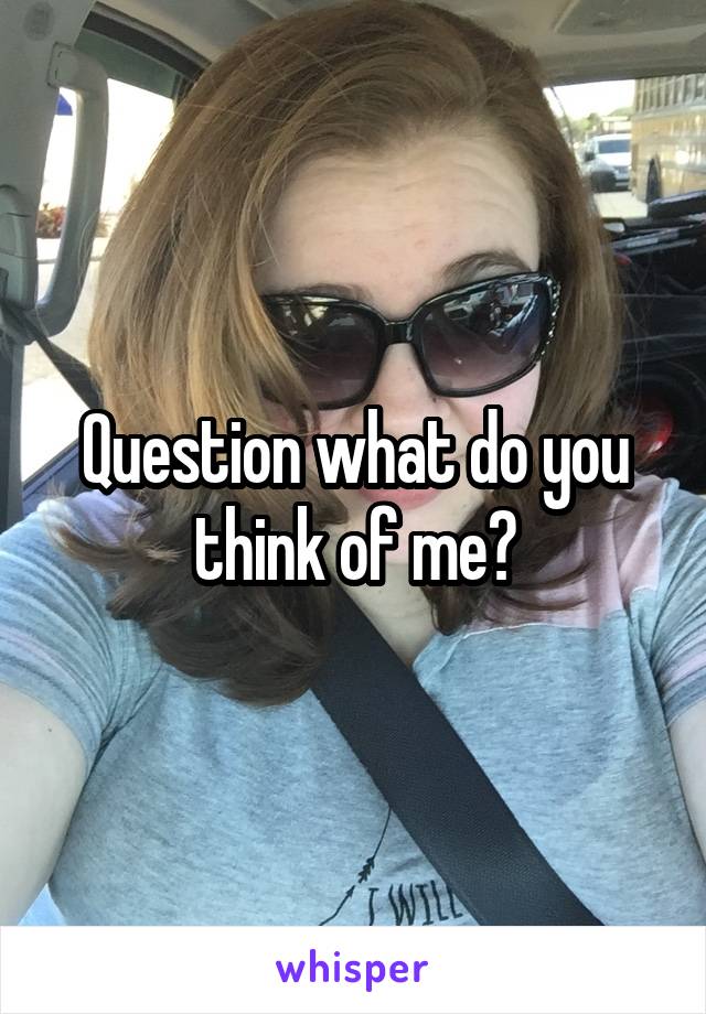 Question what do you think of me?