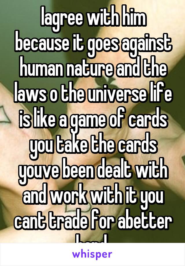 Iagree with him because it goes against human nature and the laws o the universe life is like a game of cards you take the cards youve been dealt with and work with it you cant trade for abetter hand 