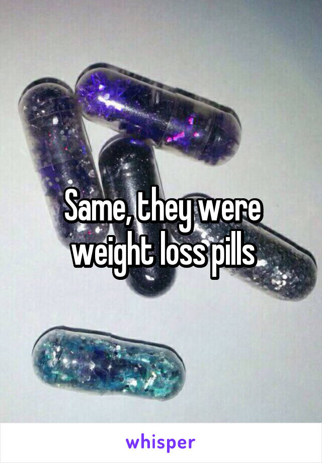 Same, they were weight loss pills