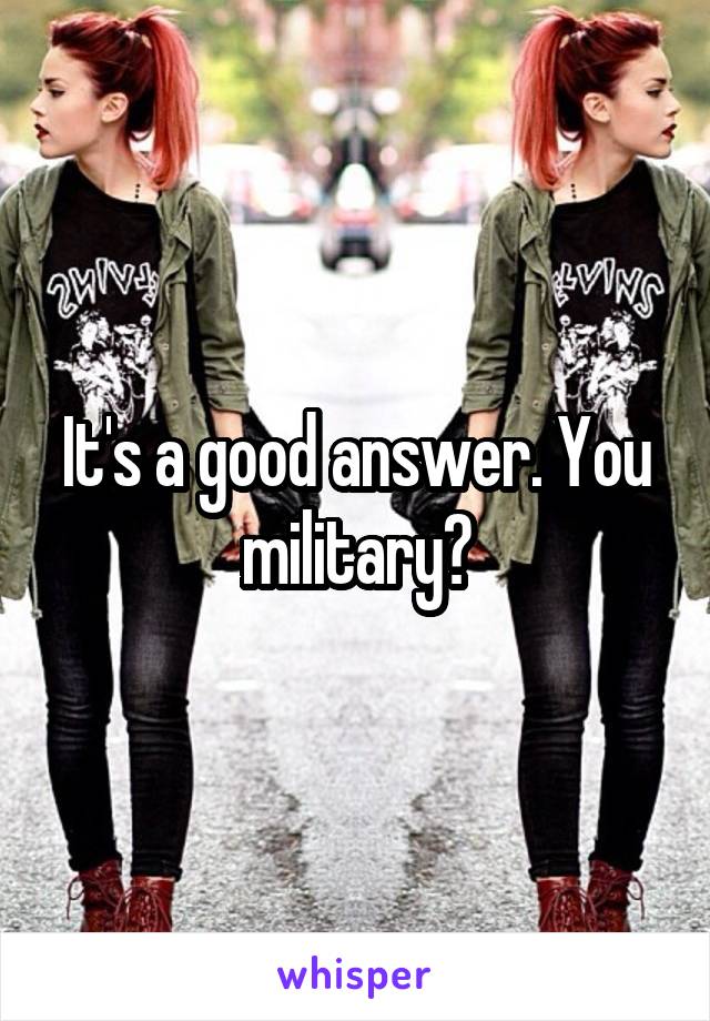 It's a good answer. You military?