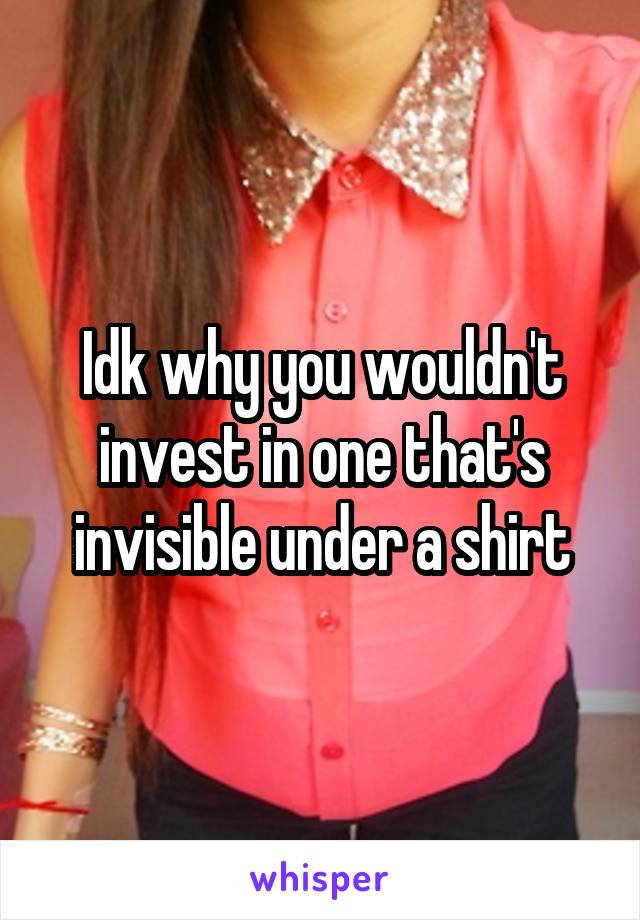 Idk why you wouldn't invest in one that's invisible under a shirt