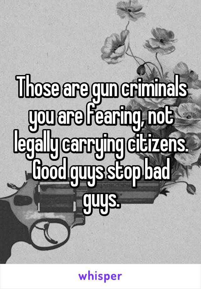 Those are gun criminals you are fearing, not legally carrying citizens.
Good guys stop bad guys.