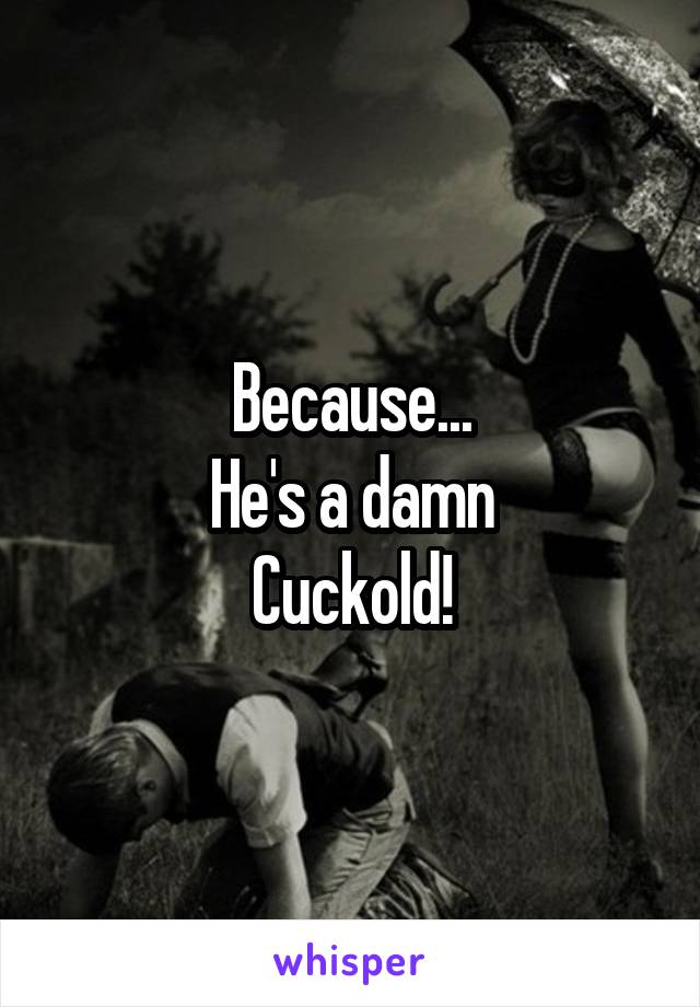 Because...
He's a damn
Cuckold!