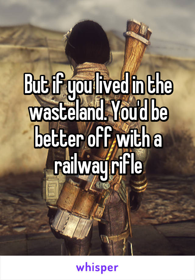 But if you lived in the wasteland. You'd be better off with a railway rifle
