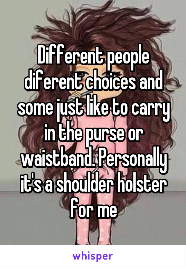 Different people diferent choices and some just like to carry in the purse or waistband. Personally it's a shoulder holster for me