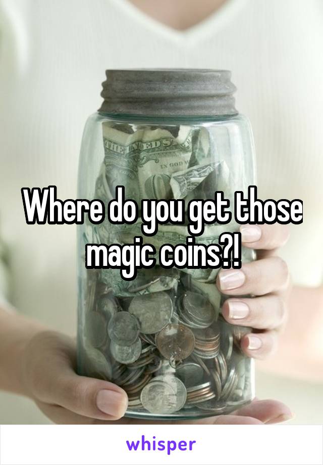 Where do you get those magic coins?!