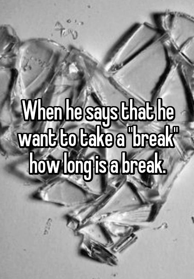 when-he-says-that-he-want-to-take-a-break-how-long-is-a-break