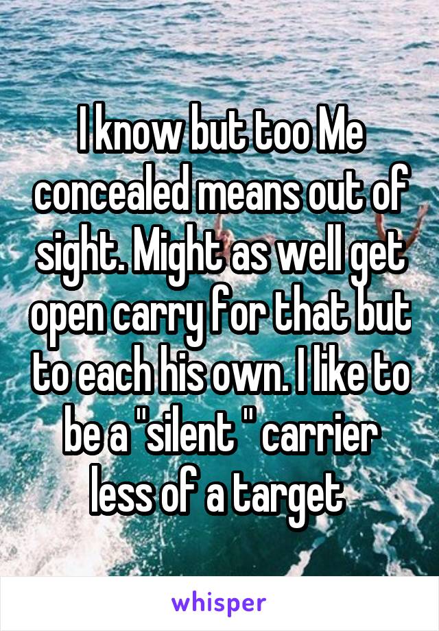 I know but too Me concealed means out of sight. Might as well get open carry for that but to each his own. I like to be a "silent " carrier less of a target 