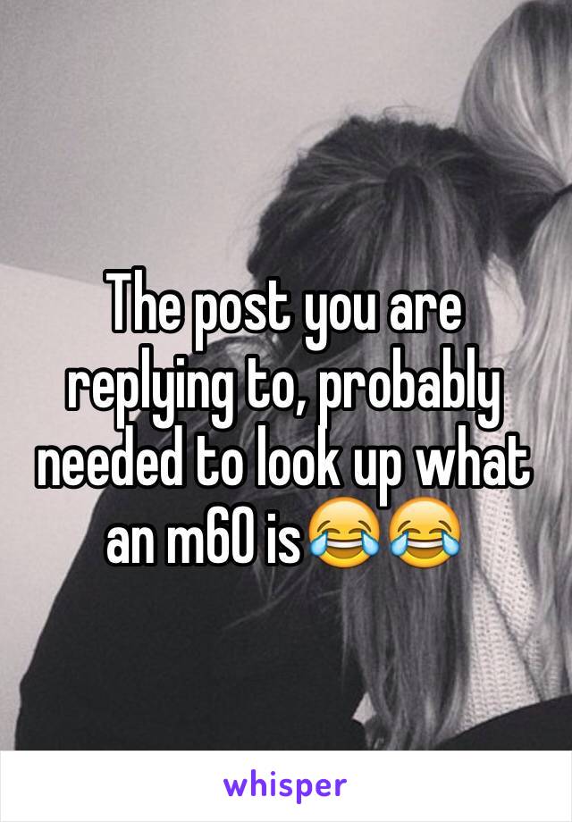 The post you are replying to, probably needed to look up what an m60 is😂😂