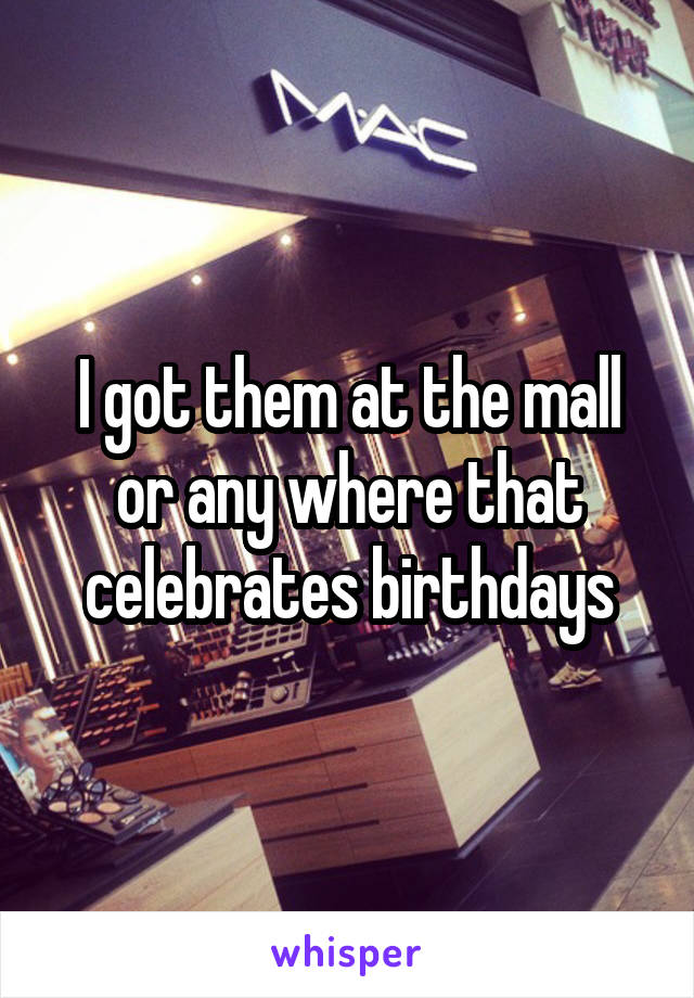 I got them at the mall or any where that celebrates birthdays