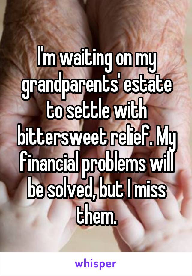 I'm waiting on my grandparents' estate to settle with bittersweet relief. My financial problems will be solved, but I miss them.