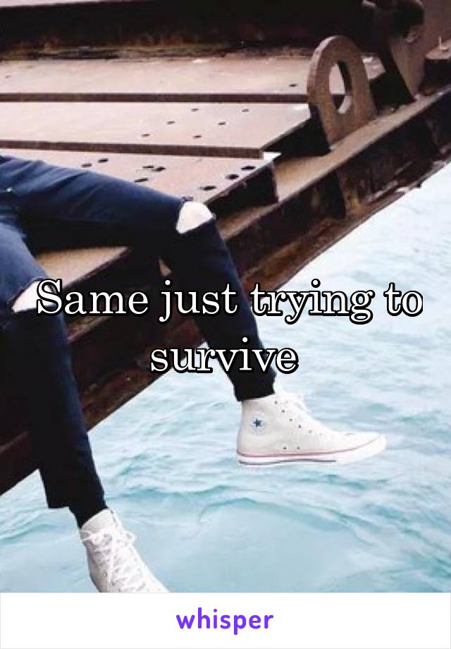 Same just trying to survive 