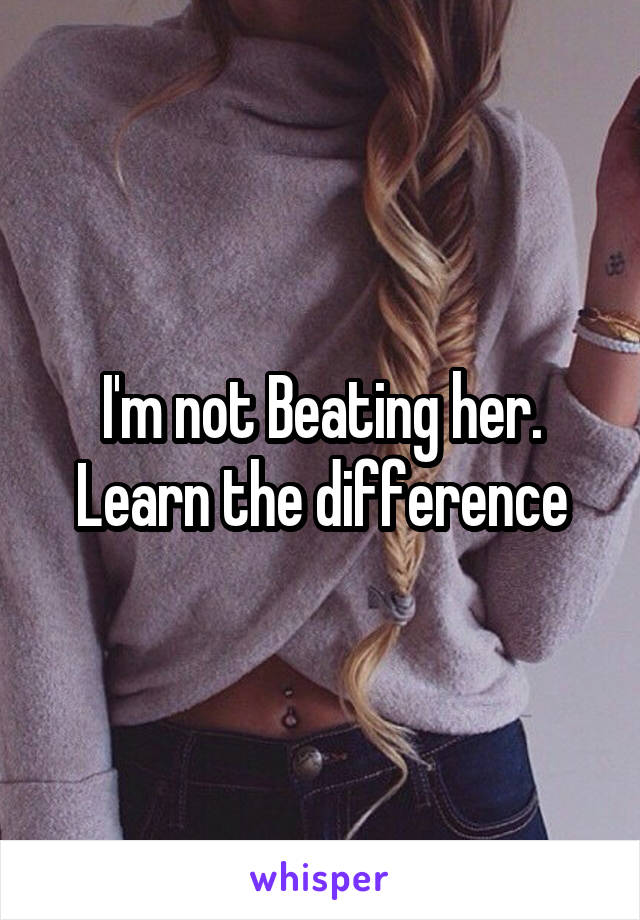 I'm not Beating her.
Learn the difference