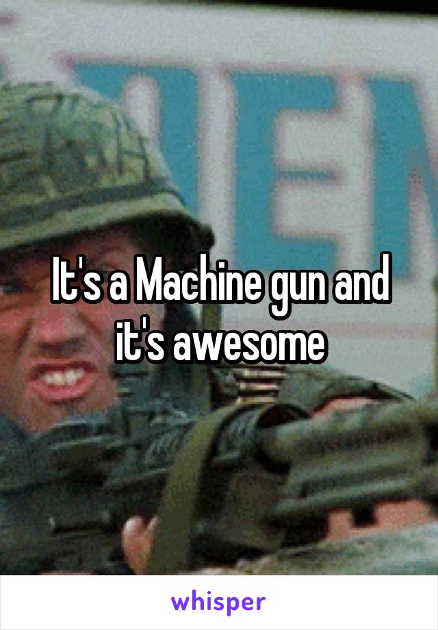 It's a Machine gun and it's awesome