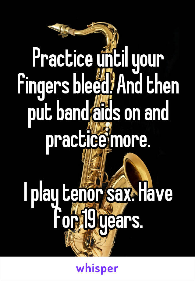 Practice until your fingers bleed. And then put band aids on and practice more.

I play tenor sax. Have for 19 years.