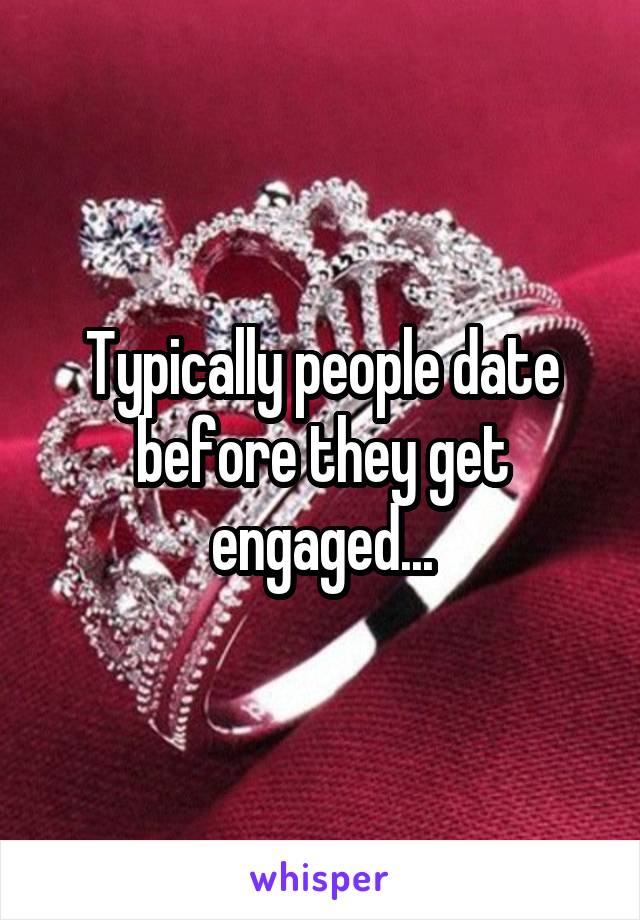 Typically people date before they get engaged...