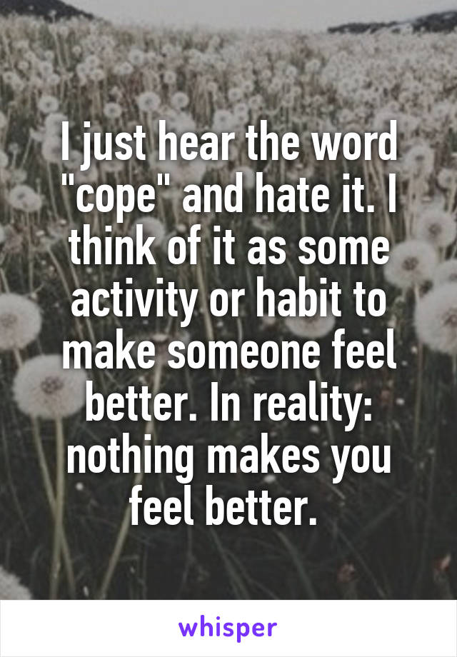 I just hear the word "cope" and hate it. I think of it as some activity or habit to make someone feel better. In reality: nothing makes you feel better. 