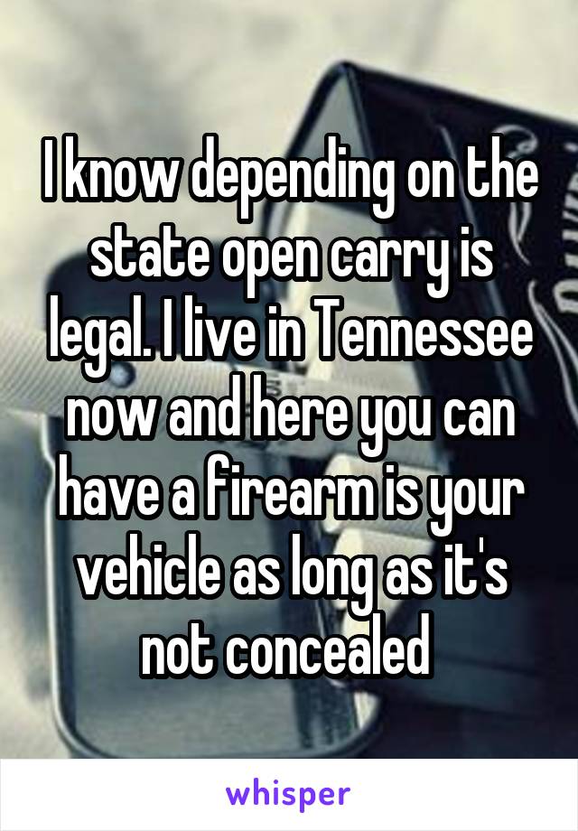 I know depending on the state open carry is legal. I live in Tennessee now and here you can have a firearm is your vehicle as long as it's not concealed 