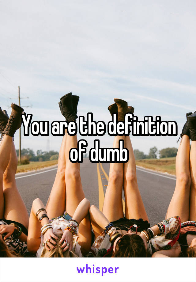 You are the definition of dumb