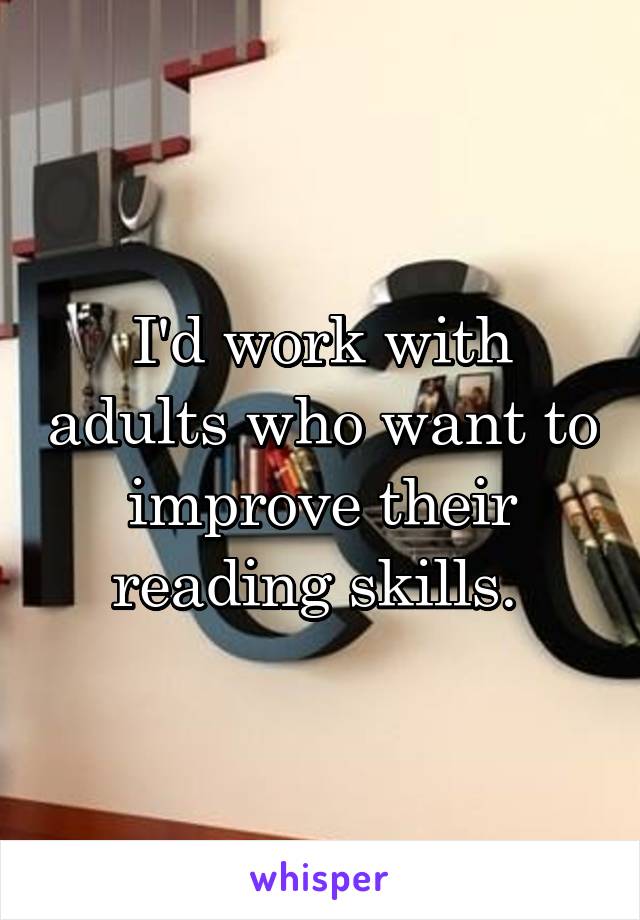 I'd work with adults who want to improve their reading skills. 