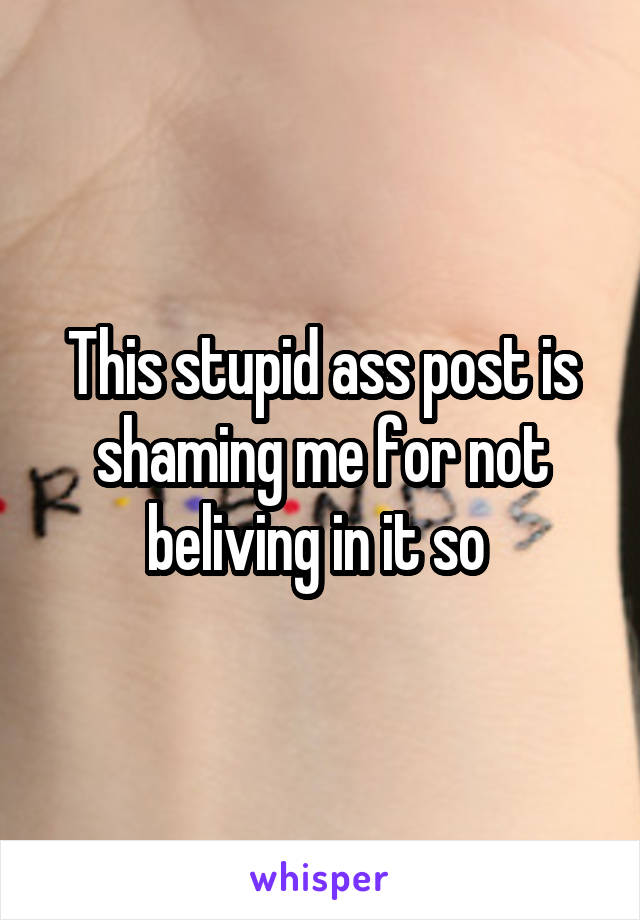 This stupid ass post is shaming me for not beliving in it so 