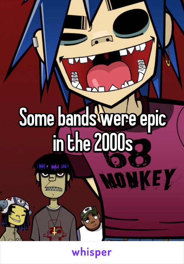 Some bands were epic in the 2000s