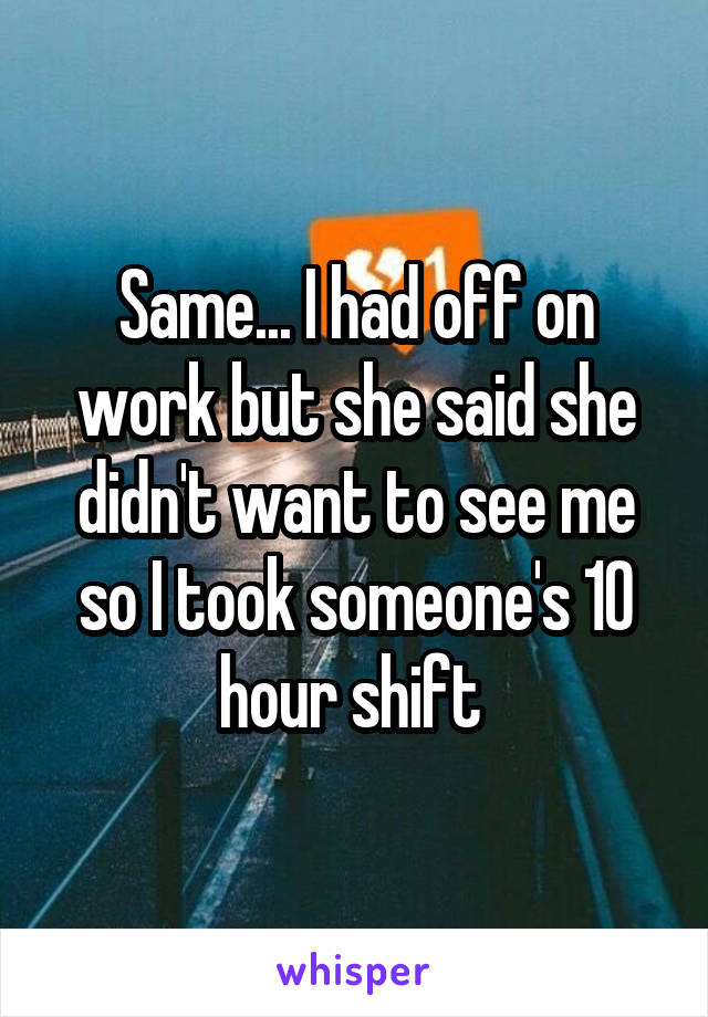 Same... I had off on work but she said she didn't want to see me so I took someone's 10 hour shift 