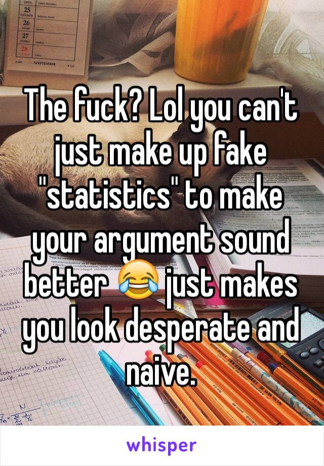 The fuck? Lol you can't just make up fake "statistics" to make your argument sound better 😂 just makes you look desperate and naive. 