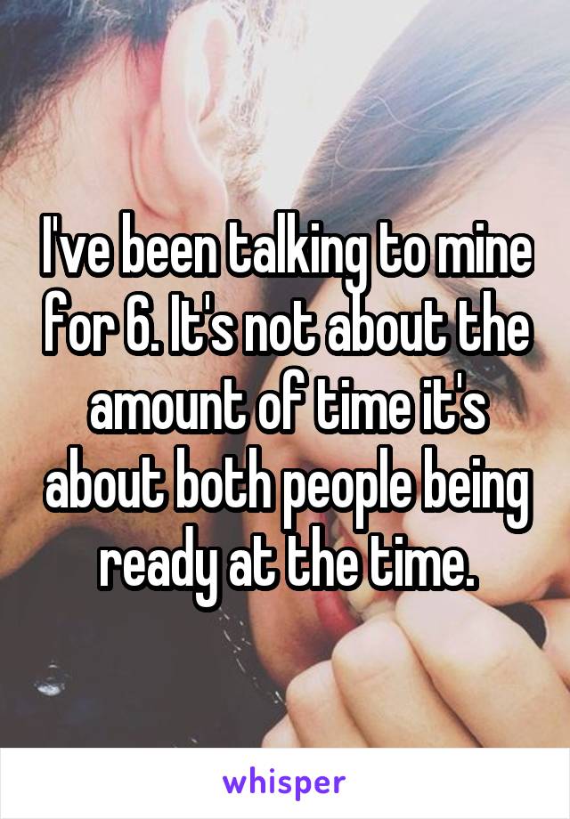 I've been talking to mine for 6. It's not about the amount of time it's about both people being ready at the time.