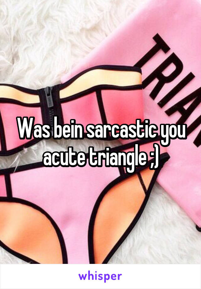 Was bein sarcastic you acute triangle ;)